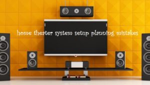 Avoid the 8 home theater system setup planning mistakes