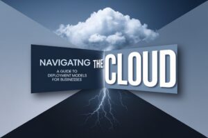 Navigating the Cloud: A Guide to Deployment Models for Businesses